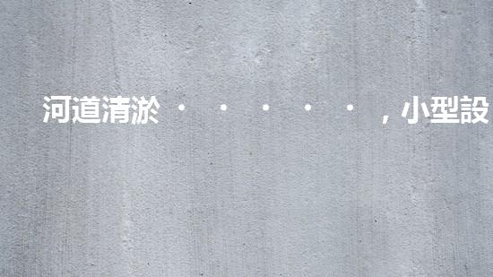 河道清淤，小型設(shè)備助力高效施工